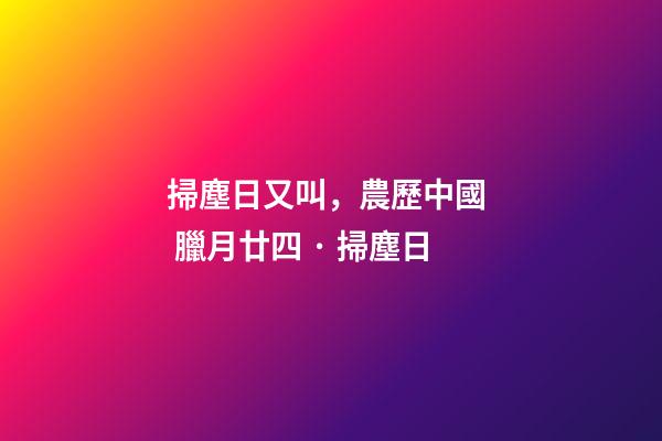 掃塵日又叫，農歷中國  臘月廿四 · 掃塵日